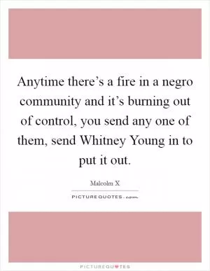 Anytime there’s a fire in a negro community and it’s burning out of control, you send any one of them, send Whitney Young in to put it out Picture Quote #1