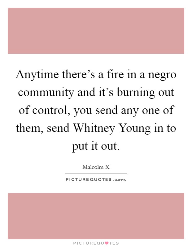 Anytime there's a fire in a negro community and it's burning out of control, you send any one of them, send Whitney Young in to put it out. Picture Quote #1