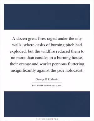 A dozen great fires raged under the city walls, where casks of burning pitch had exploded, but the wildfire reduced them to no more than candles in a burning house, their orange and scarlet pennons fluttering insignificantly against the jade holocaust Picture Quote #1
