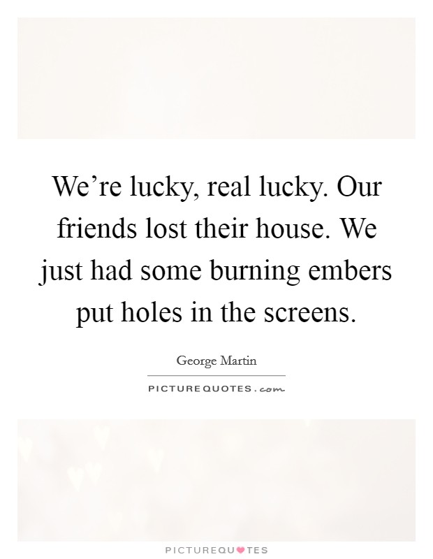 We're lucky, real lucky. Our friends lost their house. We just had some burning embers put holes in the screens. Picture Quote #1