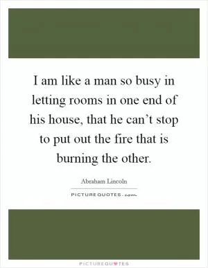 I am like a man so busy in letting rooms in one end of his house, that he can’t stop to put out the fire that is burning the other Picture Quote #1