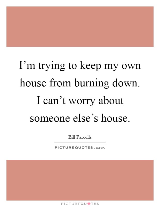 I'm trying to keep my own house from burning down. I can't worry about someone else's house. Picture Quote #1