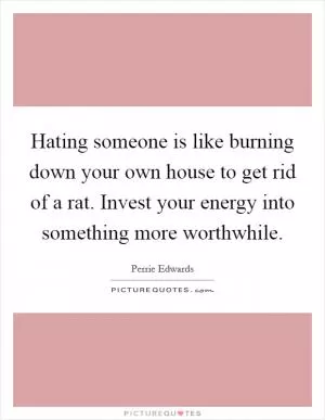 Hating someone is like burning down your own house to get rid of a rat. Invest your energy into something more worthwhile Picture Quote #1