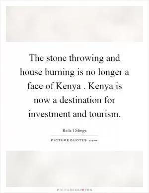 The stone throwing and house burning is no longer a face of Kenya . Kenya is now a destination for investment and tourism Picture Quote #1