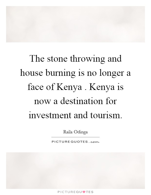 The stone throwing and house burning is no longer a face of Kenya . Kenya is now a destination for investment and tourism. Picture Quote #1