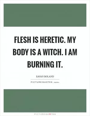 Flesh is heretic. My body is a witch. I am burning it Picture Quote #1