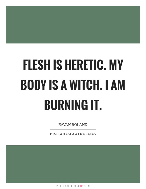 Flesh is heretic. My body is a witch. I am burning it. Picture Quote #1