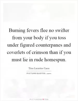 Burning fevers flee no swifter from your body if you toss under figured counterpanes and coverlets of crimson than if you must lie in rude homespun Picture Quote #1