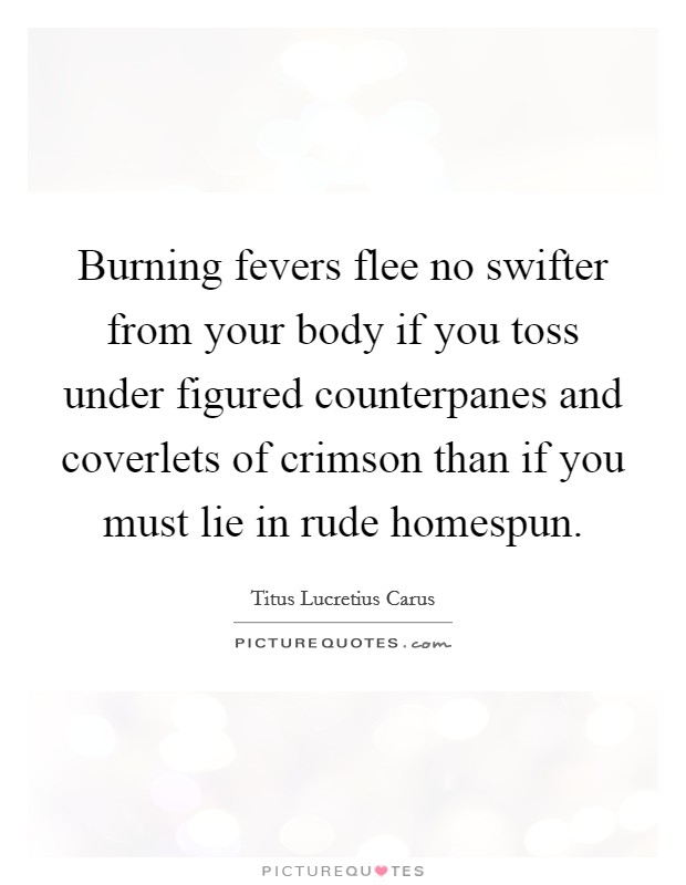 Burning fevers flee no swifter from your body if you toss under figured counterpanes and coverlets of crimson than if you must lie in rude homespun. Picture Quote #1