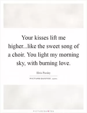 Your kisses lift me higher...like the sweet song of a choir. You light my morning sky, with burning love Picture Quote #1