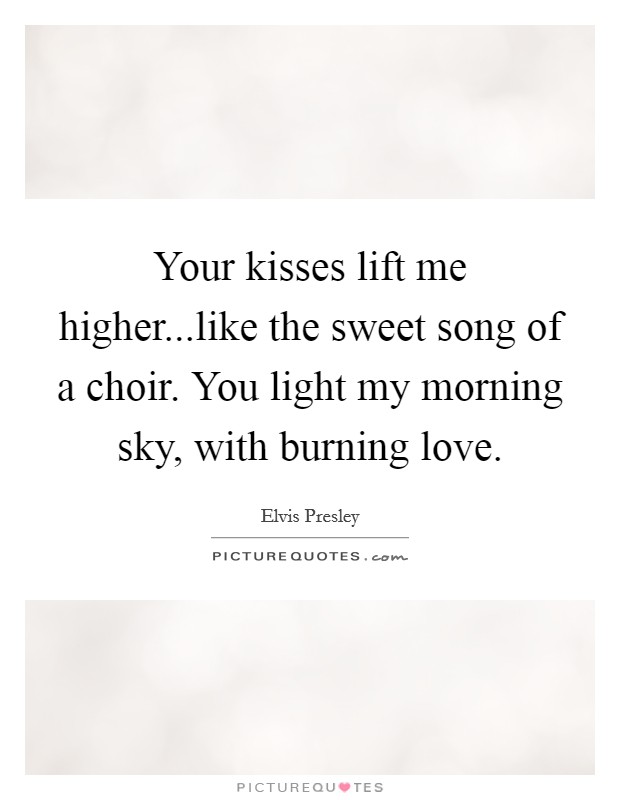 Your kisses lift me higher...like the sweet song of a choir. You light my morning sky, with burning love. Picture Quote #1