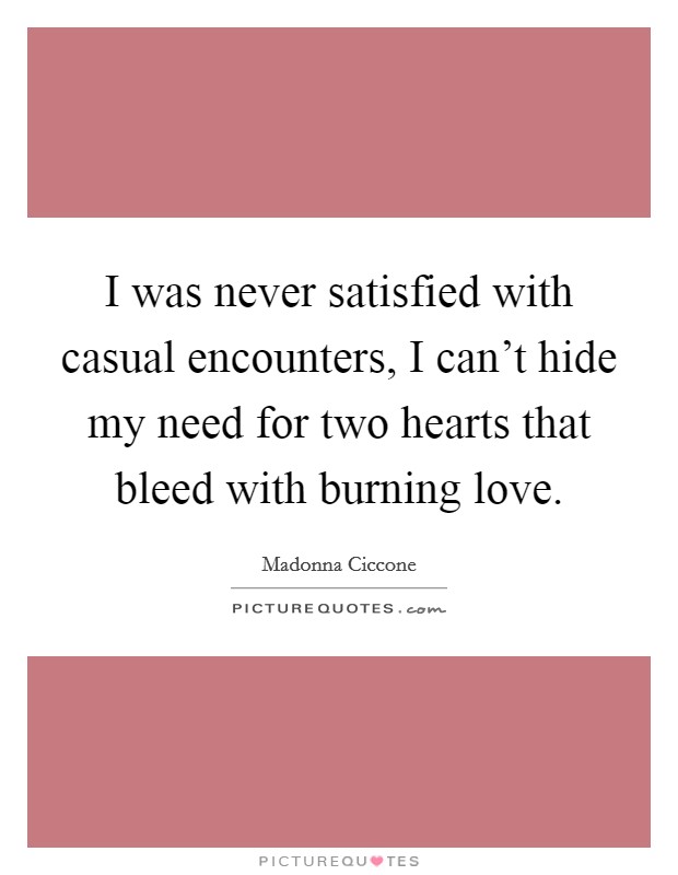 I was never satisfied with casual encounters, I can't hide my need for two hearts that bleed with burning love. Picture Quote #1