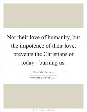 Not their love of humanity, but the impotence of their love, prevents the Christians of today - burning us Picture Quote #1
