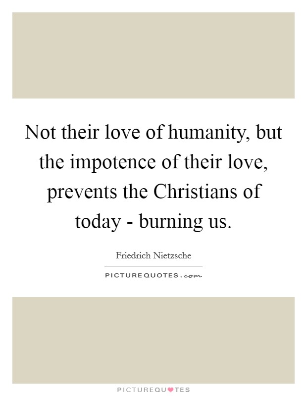 Not their love of humanity, but the impotence of their love, prevents the Christians of today - burning us. Picture Quote #1