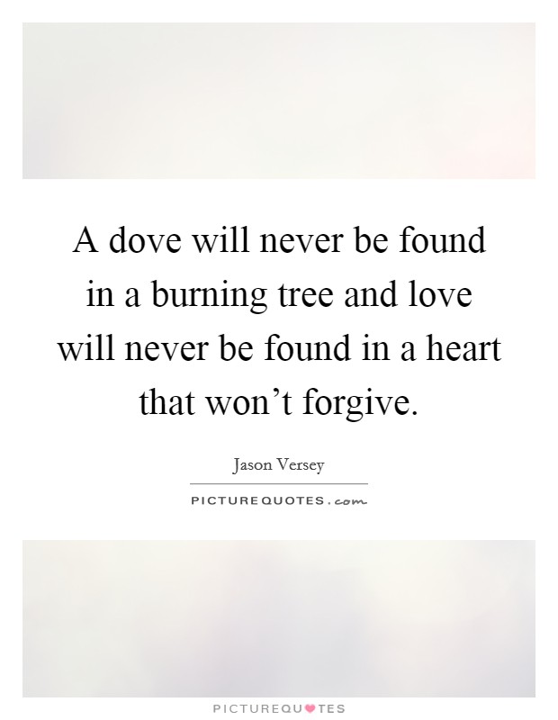 A dove will never be found in a burning tree and love will never be found in a heart that won't forgive. Picture Quote #1