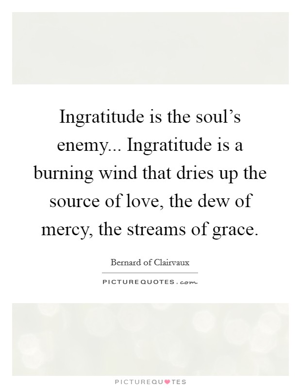 Ingratitude is the soul's enemy... Ingratitude is a burning wind that dries up the source of love, the dew of mercy, the streams of grace. Picture Quote #1