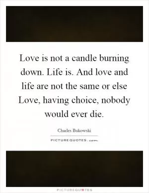 Love is not a candle burning down. Life is. And love and life are not the same or else Love, having choice, nobody would ever die Picture Quote #1