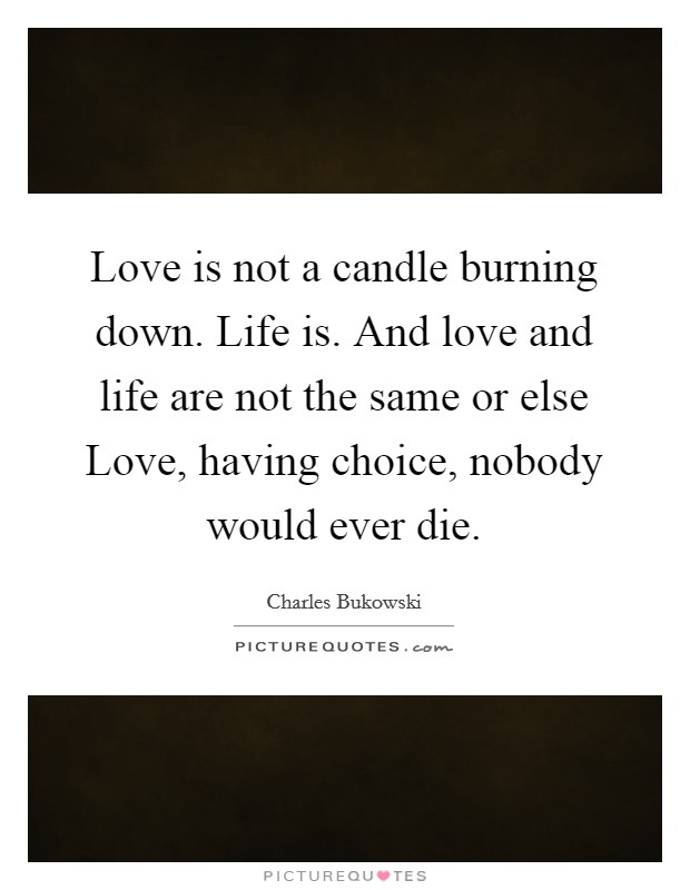 Love is not a candle burning down. Life is. And love and life are not the same or else Love, having choice, nobody would ever die. Picture Quote #1