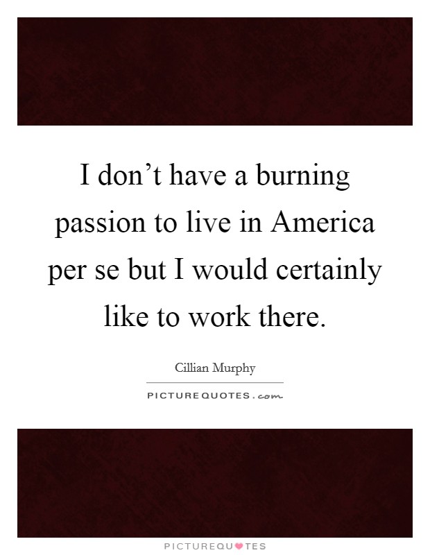 I don't have a burning passion to live in America per se but I would certainly like to work there. Picture Quote #1