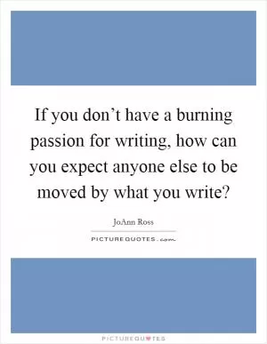 If you don’t have a burning passion for writing, how can you expect anyone else to be moved by what you write? Picture Quote #1