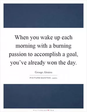 When you wake up each morning with a burning passion to accomplish a goal, you’ve already won the day Picture Quote #1