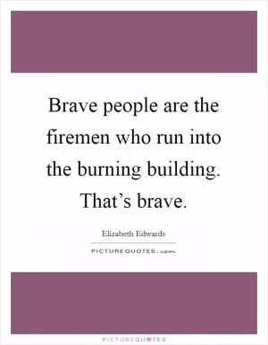 Brave people are the firemen who run into the burning building. That’s brave Picture Quote #1