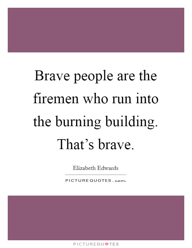 Brave people are the firemen who run into the burning building. That's brave. Picture Quote #1