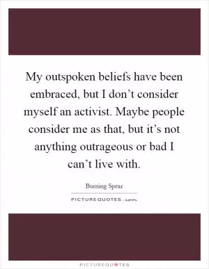 My outspoken beliefs have been embraced, but I don’t consider myself an activist. Maybe people consider me as that, but it’s not anything outrageous or bad I can’t live with Picture Quote #1