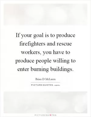 If your goal is to produce firefighters and rescue workers, you have to produce people willing to enter burning buildings Picture Quote #1