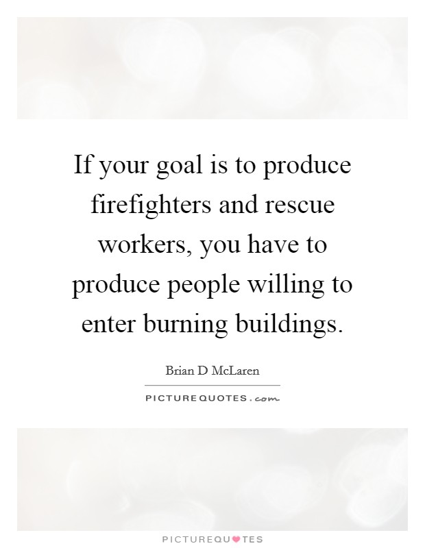 If your goal is to produce firefighters and rescue workers, you have to produce people willing to enter burning buildings. Picture Quote #1