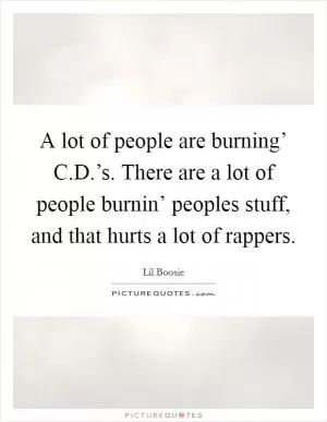 A lot of people are burning’ C.D.’s. There are a lot of people burnin’ peoples stuff, and that hurts a lot of rappers Picture Quote #1