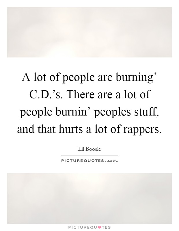 A lot of people are burning' C.D.'s. There are a lot of people burnin' peoples stuff, and that hurts a lot of rappers. Picture Quote #1