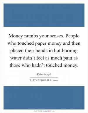 Money numbs your senses. People who touched paper money and then placed their hands in hot burning water didn’t feel as much pain as those who hadn’t touched money Picture Quote #1