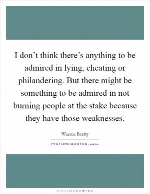 I don’t think there’s anything to be admired in lying, cheating or philandering. But there might be something to be admired in not burning people at the stake because they have those weaknesses Picture Quote #1