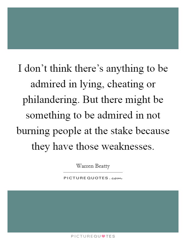 I don't think there's anything to be admired in lying, cheating or philandering. But there might be something to be admired in not burning people at the stake because they have those weaknesses. Picture Quote #1