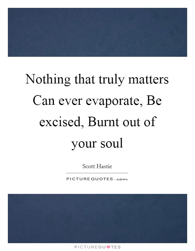 Nothing that truly matters Can ever evaporate, Be excised, Burnt out of your soul Picture Quote #1