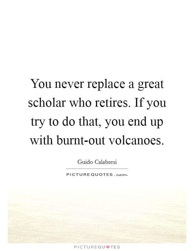 You never replace a great scholar who retires. If you try to do that, you end up with burnt-out volcanoes. Picture Quote #1