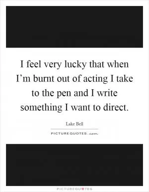 I feel very lucky that when I’m burnt out of acting I take to the pen and I write something I want to direct Picture Quote #1