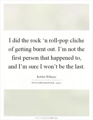 I did the rock ‘n roll-pop cliche of getting burnt out. I’m not the first person that happened to, and I’m sure I won’t be the last Picture Quote #1