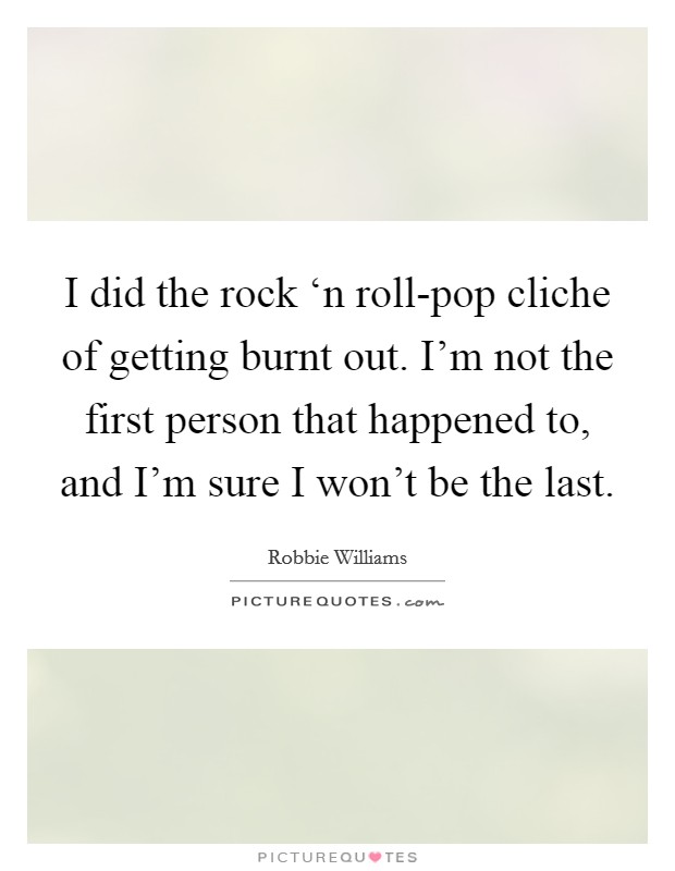 I did the rock ‘n roll-pop cliche of getting burnt out. I'm not the first person that happened to, and I'm sure I won't be the last. Picture Quote #1