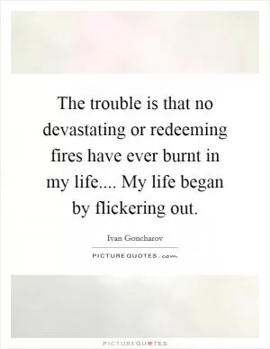 The trouble is that no devastating or redeeming fires have ever burnt in my life.... My life began by flickering out Picture Quote #1
