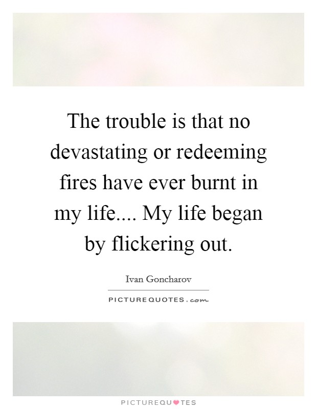 The trouble is that no devastating or redeeming fires have ever burnt in my life.... My life began by flickering out. Picture Quote #1