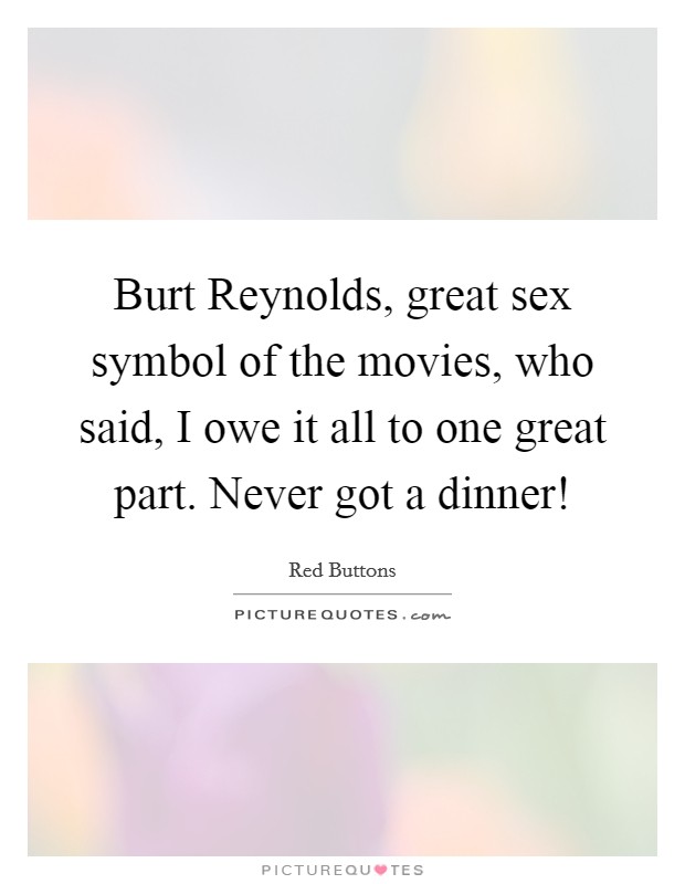 Burt Reynolds, great sex symbol of the movies, who said, I owe it all to one great part. Never got a dinner! Picture Quote #1