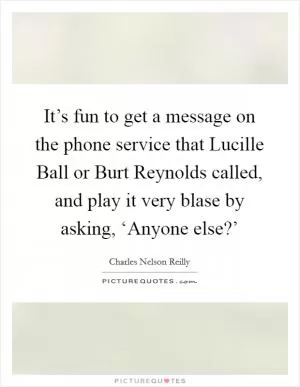 It’s fun to get a message on the phone service that Lucille Ball or Burt Reynolds called, and play it very blase by asking, ‘Anyone else?’ Picture Quote #1