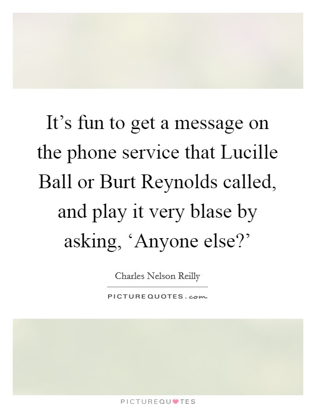 It's fun to get a message on the phone service that Lucille Ball or Burt Reynolds called, and play it very blase by asking, ‘Anyone else?' Picture Quote #1