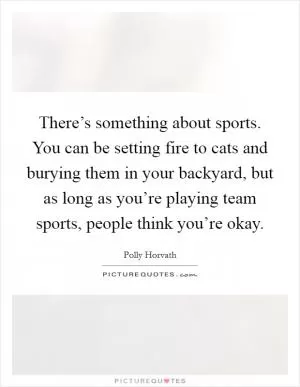 There’s something about sports. You can be setting fire to cats and burying them in your backyard, but as long as you’re playing team sports, people think you’re okay Picture Quote #1