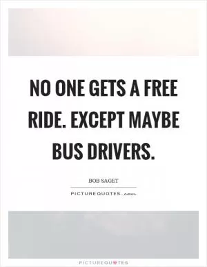 No one gets a free ride. Except maybe bus drivers Picture Quote #1