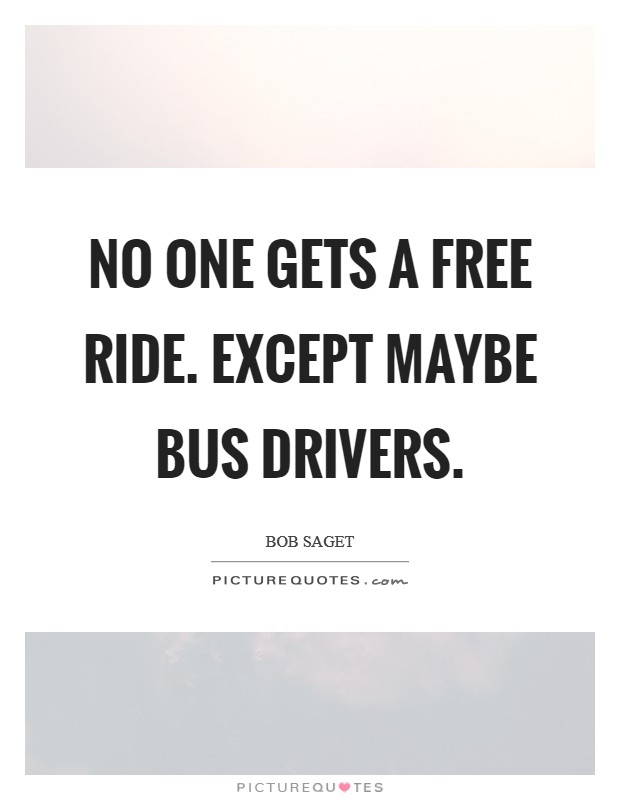 No one gets a free ride. Except maybe bus drivers Picture Quote #1