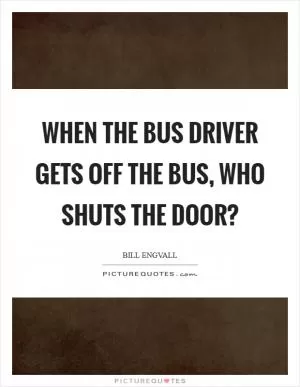 When the bus driver gets off the bus, who shuts the door? Picture Quote #1