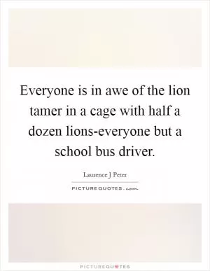 Everyone is in awe of the lion tamer in a cage with half a dozen lions-everyone but a school bus driver Picture Quote #1